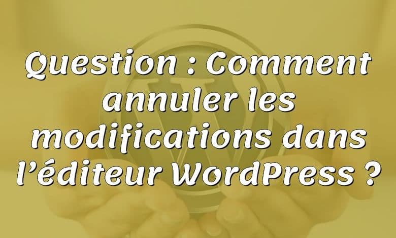 Question : Comment annuler les modifications dans l’éditeur WordPress ?